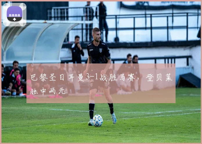 巴黎圣日耳曼3-1战胜马赛，登贝莱独中两元