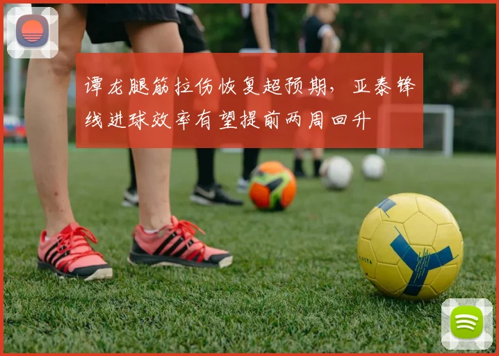 谭龙腿筋拉伤恢复超预期，亚泰锋线进球效率有望提前两周回升
