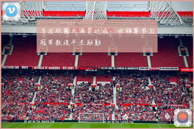 马龙双圈大满贯达成，世锦赛单打冠军数追平王励勤