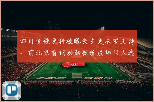 四川金强莫科被曝失去更衣室支持，前北京首钢功勋教练成热门人选