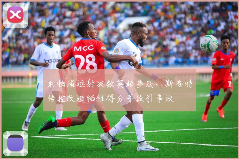 利物浦远射次数英超垫底，斯洛特传控改造牺牲得分手段引争议