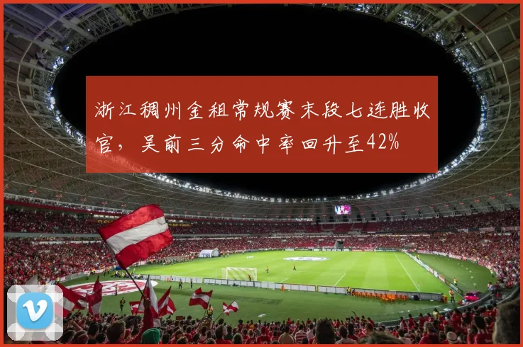 浙江稠州金租常规赛末段七连胜收官，吴前三分命中率回升至42%