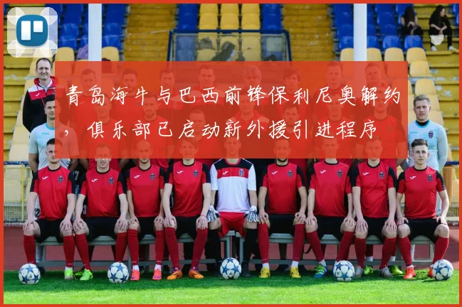 青岛海牛与巴西前锋保利尼奥解约,俱乐部已启动新外援引进程序