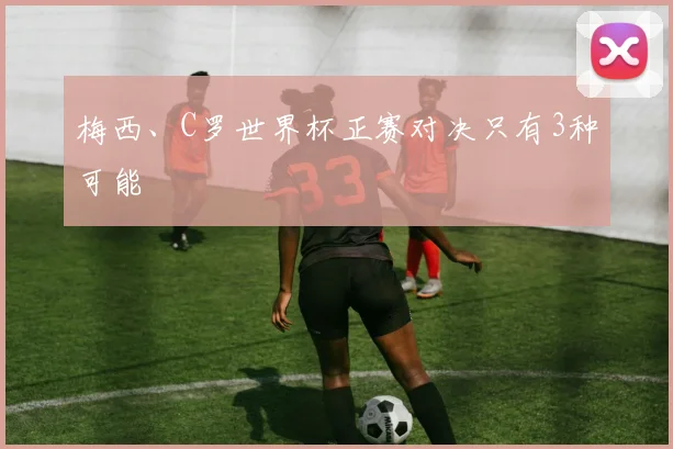 梅西、C罗世界杯正赛对决只有3种可能