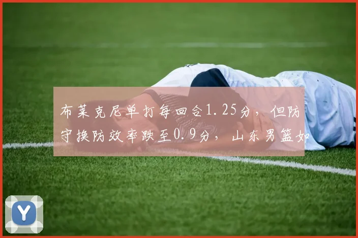 布莱克尼单打每回合1.25分,但防守换防效率跌至0.9分,山东男篮如何针对性布置?