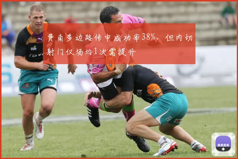费南多边路传中成功率38%，但内切射门仅场均1次需提升
