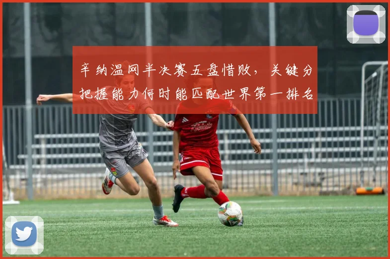辛纳温网半决赛五盘惜败，关键分把握能力何时能匹配世界第一排名？